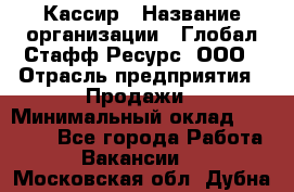 Кассир › Название организации ­ Глобал Стафф Ресурс, ООО › Отрасль предприятия ­ Продажи › Минимальный оклад ­ 30 000 - Все города Работа » Вакансии   . Московская обл.,Дубна г.